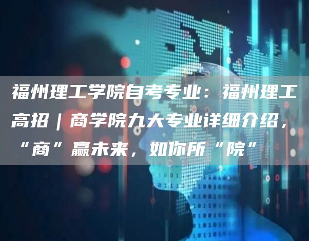 福州理工学院自考专业：福州理工高招｜商学院九大专业详细介绍，“商”赢未来，如你所