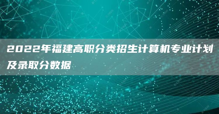 2022年福建高职分类招生计算机专业计划及录取分数据(图1)