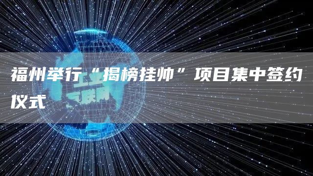 福州举行“揭榜挂帅”项目集中签约仪式