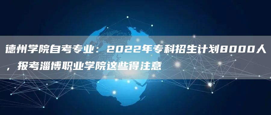 德州学院自考专业：2022年专科招生计划8000人，报考淄博职业学院这些得注意