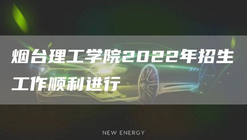 烟台理工学院2022年招生工作顺利进行(图1)