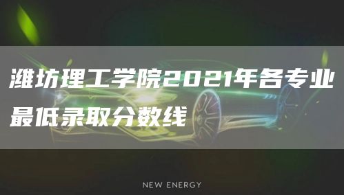 潍坊理工学院2021年各专业最低录取分数线(图1)