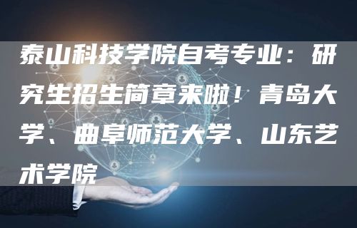 泰山科技学院自考专业：研究生招生简章来啦！青岛大学、曲阜师范大学、山东艺术学院