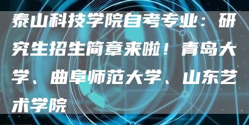 泰山科技学院自考专业：研究生招生简章来啦！青岛大学、曲阜师范大学、山东艺术学院(图1)