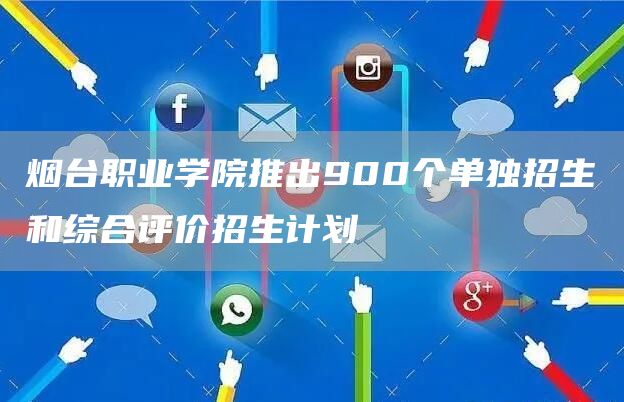 烟台职业学院推出900个单独招生和综合评价招生计划(图1)