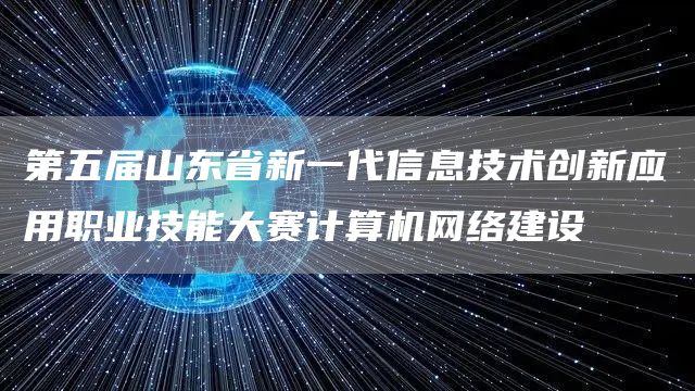 第五届山东省新一代信息技术创新应用职业技能大赛计算机网络建设