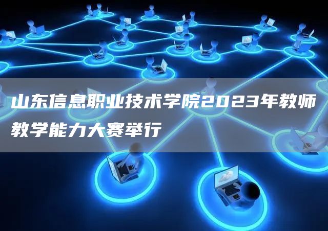 山东信息职业技术学院2023年教师教学能力大赛举行