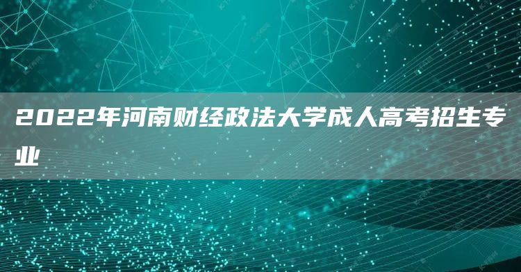 2022年河南财经政法大学成人高考招生专业(图1)