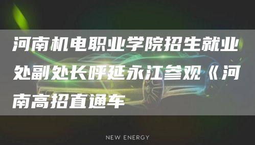 河南机电职业学院招生就业处副处长呼延永江参观《河南高招直通车(图1)