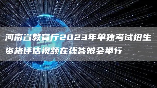 河南省教育厅2023年单独考试招生资格评估视频在线答辩会举行