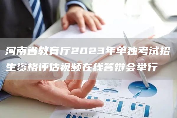 河南省教育厅2023年单独考试招生资格评估视频在线答辩会举行(图1)