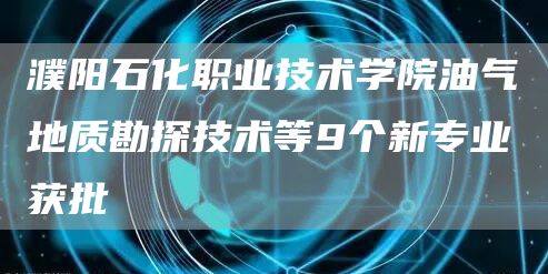 濮阳石化职业技术学院油气地质勘探技术等9个新专业获批