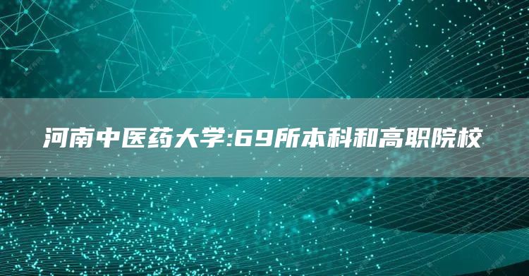 河南中医药大学:69所本科和高职院校