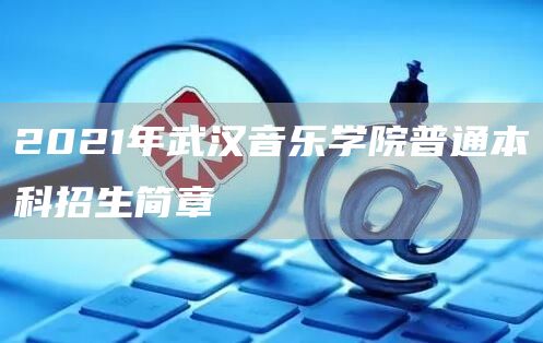 2021年武汉音乐学院普通本科招生简章