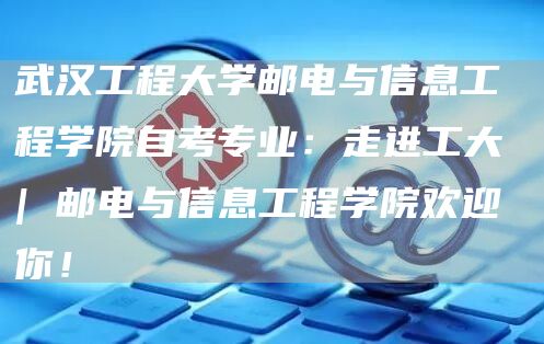 武汉工程大学邮电与信息工程学院自考专业：走进工大 | 邮电与信息工程学院欢迎你！