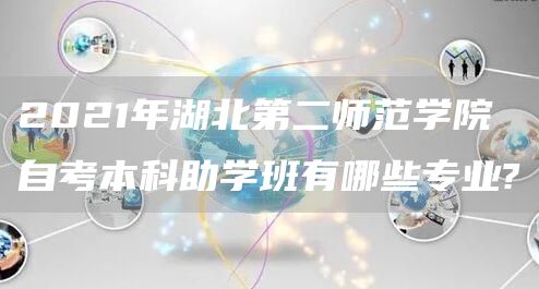 2021年湖北第二师范学院自考本科助学班有哪些专业?