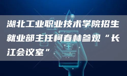 湖北工业职业技术学院招生就业部主任柯春林参观“长江会议室”