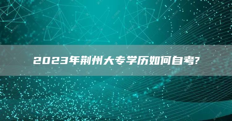 2023年荆州大专学历如何自考?(图1)