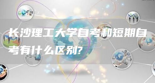 长沙理工大学自考和短期自考有什么区别?(图1)