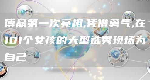 傅晶第一次亮相,凭借勇气,在101个女孩的大型选秀现场为自己(图1)