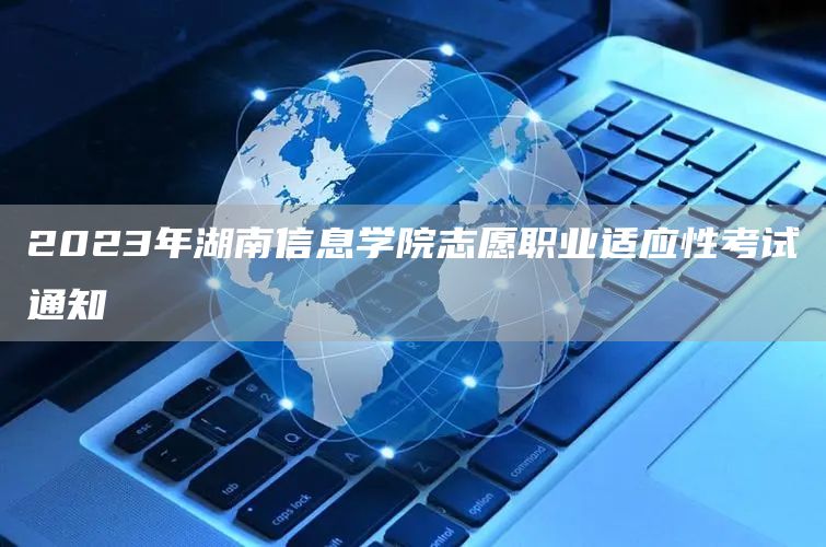 2023年湖南信息学院志愿职业适应性考试通知(图1)