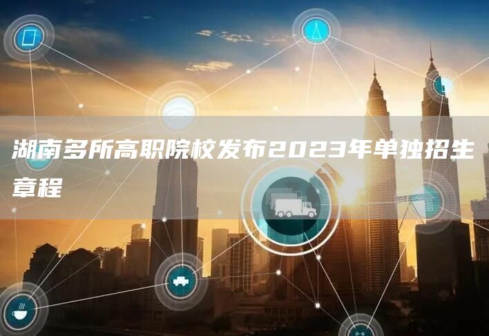 湖南多所高职院校发布2023年单独招生章程(图1)