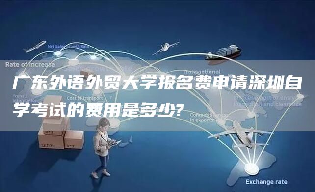 广东外语外贸大学报名费申请深圳自学考试的费用是多少?