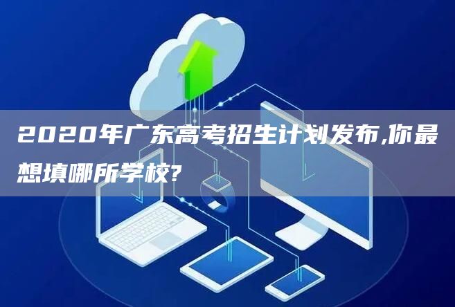 2020年广东高考招生计划发布,你最想填哪所学校?