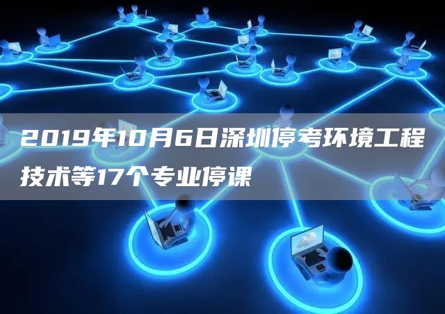 2019年10月6日深圳停考环境工程技术等17个专业停课(图1)