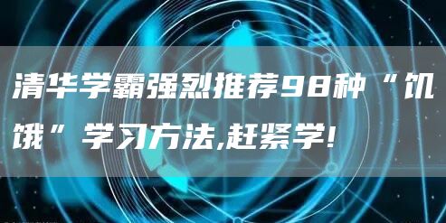 清华学霸强烈推荐98种“饥饿”学习方法,赶紧学!(图1)