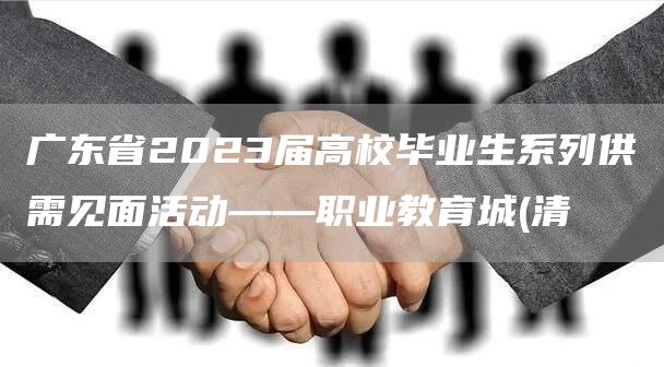 广东省2023届高校毕业生系列供需见面活动——职业教育城(清