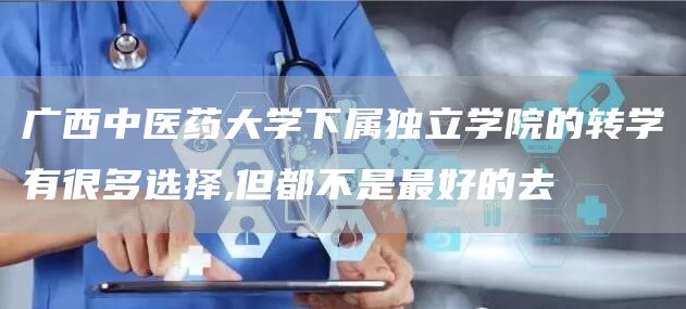 广西中医药大学下属独立学院的转学有很多选择,但都不是最好的去(图1)