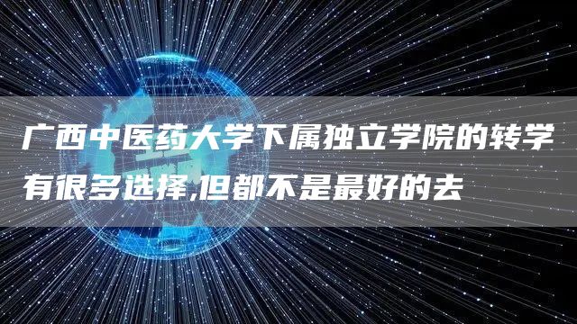 广西中医药大学下属独立学院的转学有很多选择,但都不是最好的去