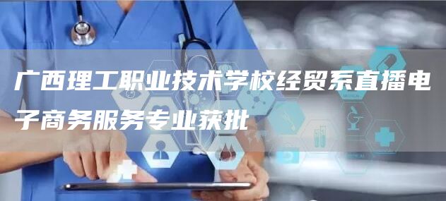 广西理工职业技术学校经贸系直播电子商务服务专业获批(图1)