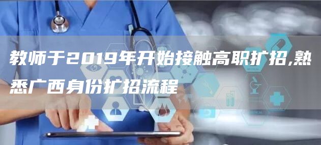 教师于2019年开始接触高职扩招,熟悉广西身份扩招流程(图1)