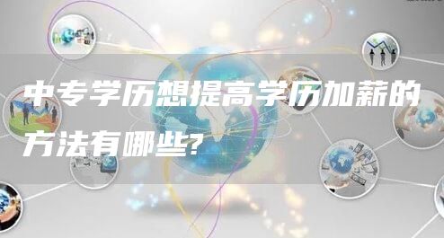 中专学历想提高学历加薪的方法有哪些?(图1)