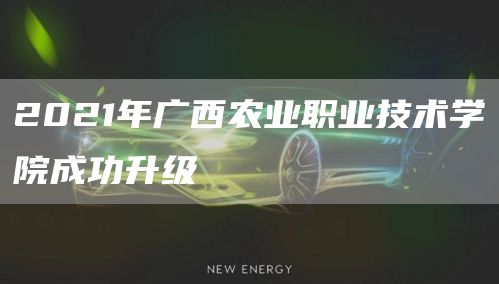 2021年广西农业职业技术学院成功升级