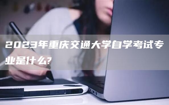 2023年重庆交通大学自学考试专业是什么?