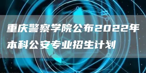 重庆警察学院公布2022年本科公安专业招生计划