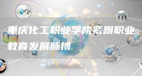 重庆化工职业学院紧跟职业教育发展脉搏(图1)