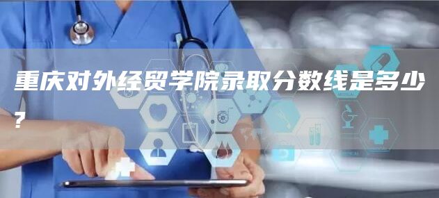 重庆对外经贸学院录取分数线是多少?(图1)