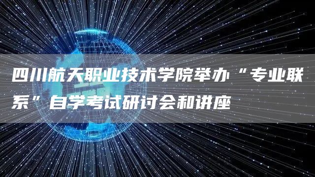 四川航天职业技术学院举办“专业联系”自学考试研讨会和讲座