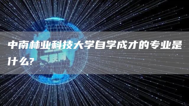 中南林业科技大学自学成才的专业是什么?(图1)