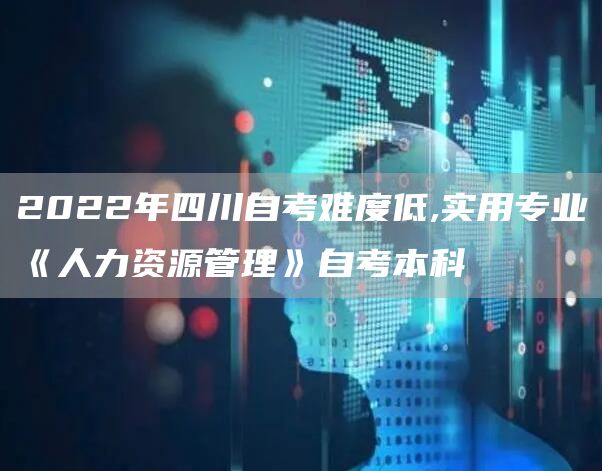 2022年四川自考难度低,实用专业《人力资源管理》自考本科