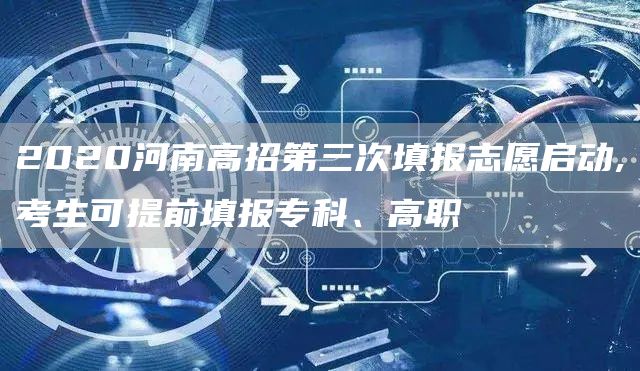 2020河南高招第三次填报志愿启动,考生可提前填报专科、高职(图1)