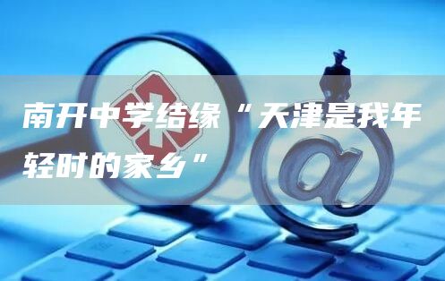 南开中学结缘“天津是我年轻时的家乡”(图1)