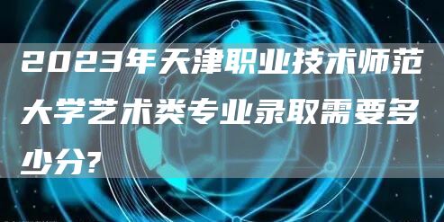 2023年天津职业技术师范大学艺术类专业录取需要多少分?(图1)