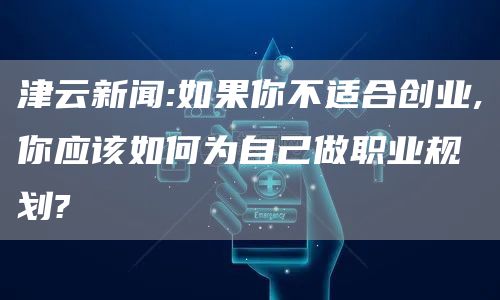 津云新闻:如果你不适合创业,你应该如何为自己做职业规划?(图1)