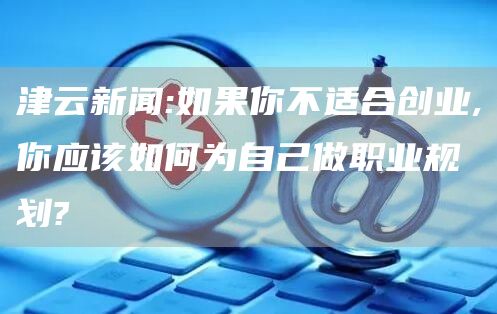 津云新闻:如果你不适合创业,你应该如何为自己做职业规划?