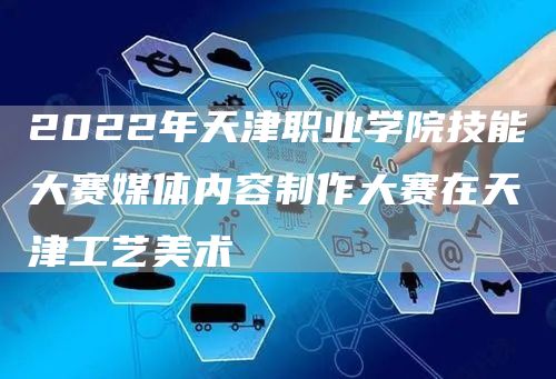 2022年天津职业学院技能大赛媒体内容制作大赛在天津工艺美术(图1)